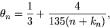 \begin{displaymath}
\theta_n=\frac13+\frac4{135(n+k_n)},\end{displaymath}