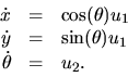 \begin{displaymath}
\begin{array}
{rcl} 
 \dot{x} &=& \cos (\theta)u_1 \\  
 \dot{y} &=& \sin (\theta)u_1 \\  \dot{\theta} &=& u_2.\\ \end{array}\end{displaymath}